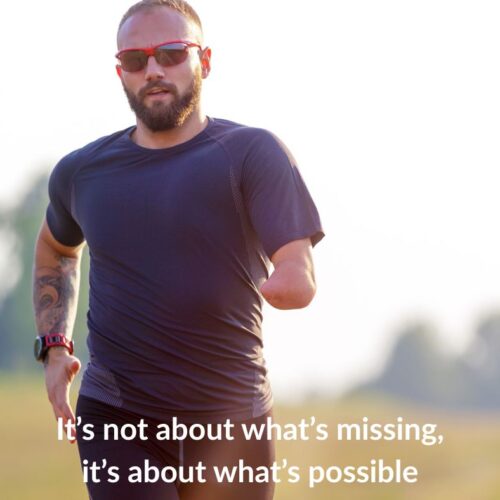Upper Limb Amputee Jogging A sporty looking man in his 30s with his left arm missing from the elbow down. He is jogging down a road. Below the image is a caption that says 'It's. not about what's missing, it's about what's possible'